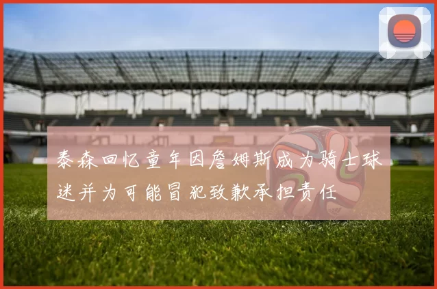 泰森回忆童年因詹姆斯成为骑士球迷并为可能冒犯致歉承担责任