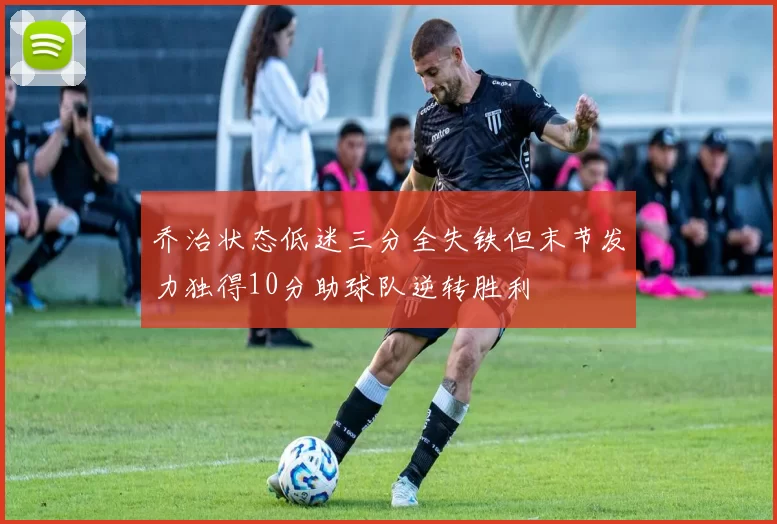 乔治状态低迷三分全失铁但末节发力独得10分助球队逆转胜利