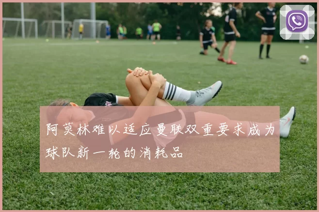 阿莫林难以适应曼联双重要求成为球队新一轮的消耗品