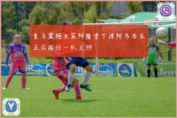 皇马震撼决策阿隆索下课阿韦洛亚正式接任一队主帅