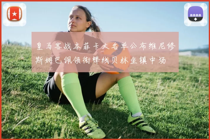 皇马客战本菲卡大名单公布维尼修斯姆巴佩领衔锋线贝林坐镇中场