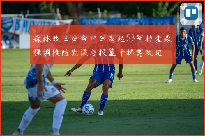 森林狼三分命中率高达53阿特金森强调换防失误与投篮干扰需改进