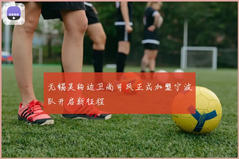无锡吴钩边卫尚可风正式加盟宁波队开启新征程