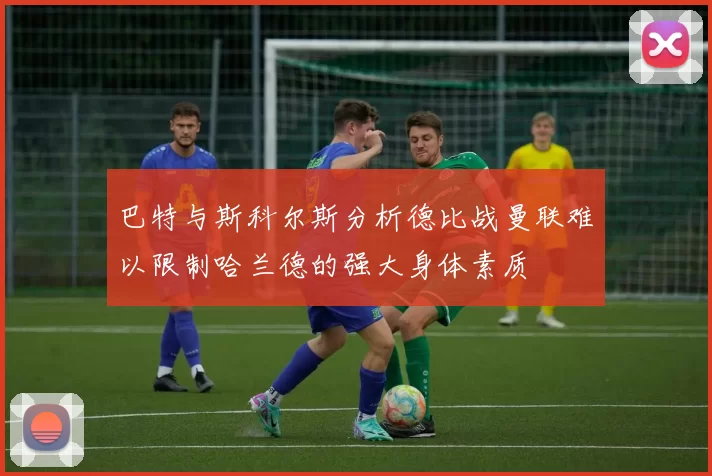 巴特与斯科尔斯分析德比战曼联难以限制哈兰德的强大身体素质