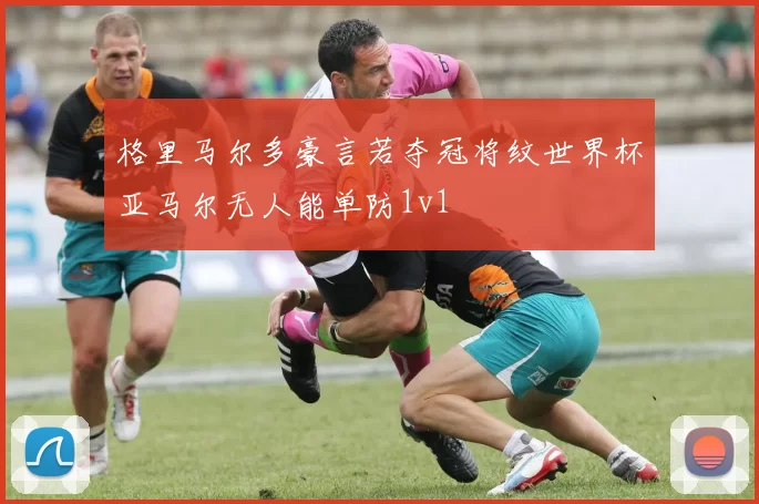 格里马尔多豪言若夺冠将纹世界杯亚马尔无人能单防1v1