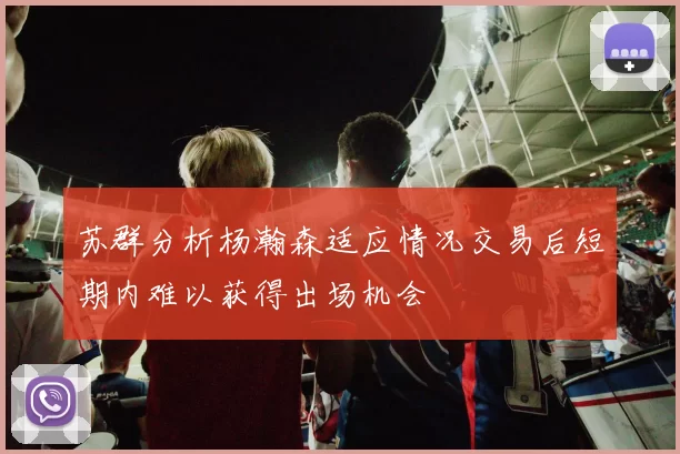 苏群分析杨瀚森适应情况交易后短期内难以获得出场机会